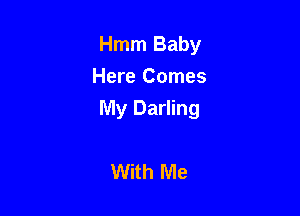 Hmm Baby
Here Comes

My Darling

With Me