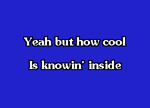Yeah but how cool

Is knowin' inside