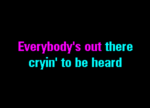 Everybody's out there

cryin' to he heard