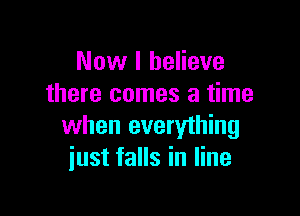 Now I believe
there comes a time

when everything
just falls in line