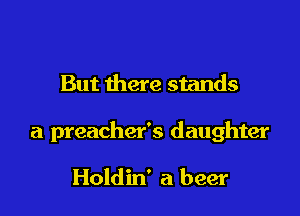 But there stands

a preacher's daughter

Holdin' a beer