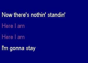 Now there's nothin' standin'

I'm gonna stay