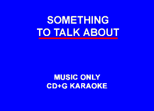 SOMETHING
TO TALK ABOUT

MUSIC ONLY
0016 KARAOKE