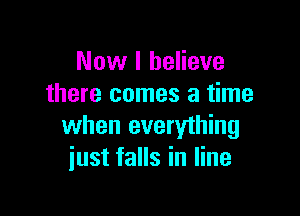 Now I believe
there comes a time

when everything
just falls in line