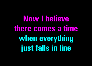 Now I believe
there comes a time

when everything
just falls in line