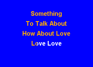 Something
To Talk About

How About Love
Love Love