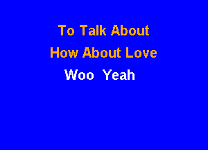 To Talk About
How About Love
Woo Yeah