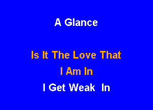 A Glance

Is It The Love That

I Am In
I Get Weak In