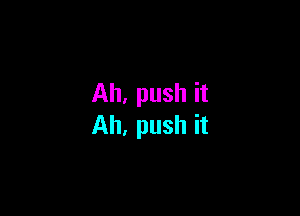 Ah, push it

All. push it