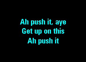 Ah push it, aye

Get up on this
Ah push it