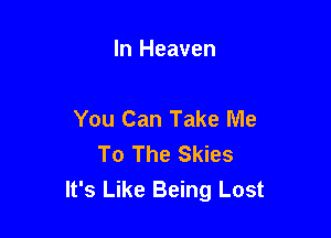 In Heaven

You Can Take Me

To The Skies
It's Like Being Lost