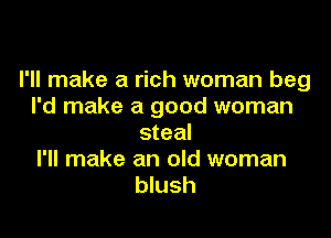 I'll make a rich woman beg
I'd make a good woman

steal
I'll make an old woman
blush