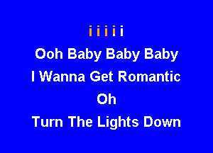 Ooh Baby Baby Baby

I Wanna Get Romantic
Oh
Turn The Lights Down