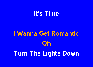 It's Time

I Wanna Get Romantic
Oh
Turn The Lights Down