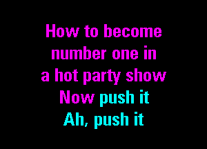 How to become
number one in

a hot party show
Now push it

Ah, push it