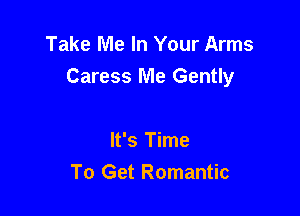 Take Me In Your Arms
Caress Me Gently

It's Time
To Get Romantic