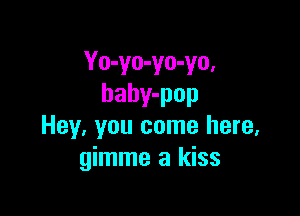 Yo-yo-yo-yo,
baby-pop

Hey, you come here,
gimme a kiss