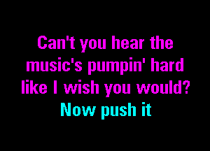 Can't you hear the
music's pumpin' hard

like I wish you would?
Now push it