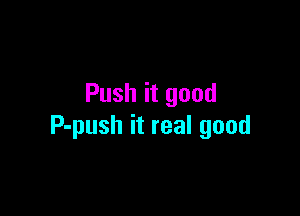Push it good

P-push it real good