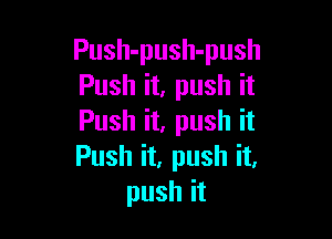Push-push-push
Push it, push it

Push it, push it
Push it, push it.
pushit