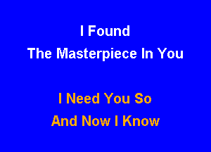 lFound
The Masterpiece In You

I Need You So
And Now I Know