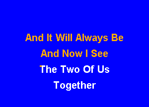 And It Will Always Be
And Now I See

The Two Of Us
Together