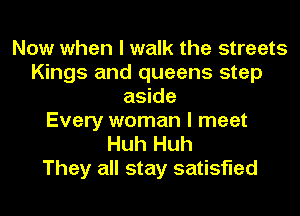 Now when I walk the streets
Kings and queens step
aside
Every woman I meet
Huh Huh

They all stay satisfied