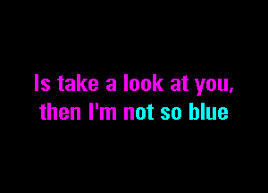 Is take a look at you,

then I'm not so blue