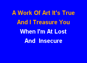 A Work Of Art It's True
And I Treasure You
When I'm At Lost

And Insecure