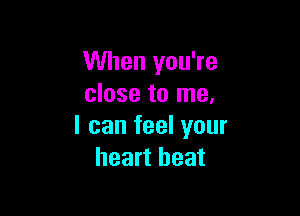 When you're
close to me,

I can feel your
heart beat