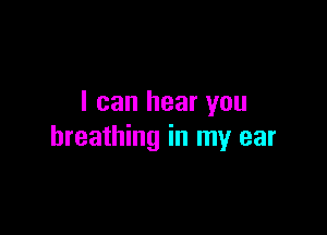 I can hear you

breathing in my ear
