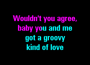 Wouldn't you agree,
baby you and me

got a groovy
kind of love