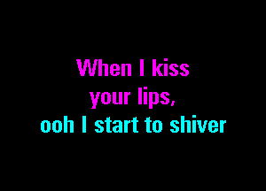 When I kiss

your lips,
ooh I start to shiver