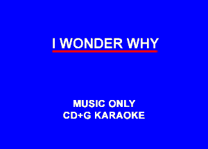 I WONDER WHY

MUSIC ONLY
0016 KARAOKE