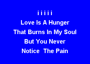 Love Is A Hunger
That Burns In My Soul

But You Never
Notice The Pain