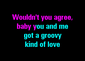 Wouldn't you agree,
baby you and me

got a groovy
kind of love