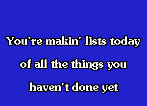 You're makin' lists today
of all the things you

haven't done yet