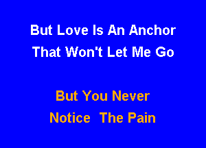 But Love Is An Anchor
That Won't Let Me Go

But You Never
Notice The Pain
