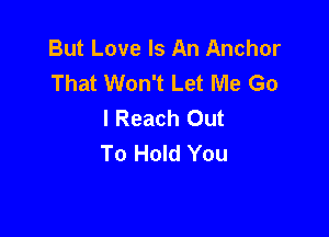 But Love Is An Anchor
That Won't Let Me Go
I Reach Out

To Hold You