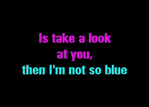 ls take a look

at you,
then I'm not so blue