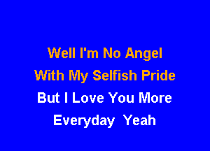 Well I'm No Angel
With My Selfish Pride

But I Love You More
Everyday Yeah