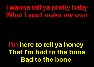 I wanna tell ya pretty baby
What I see I make my own

I'm here to tell ya honey
That I'm bad to the bone
Bad to the bone