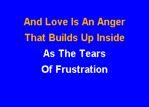 And Love Is An Anger
That Builds Up Inside
As The Tears

Of Frustration