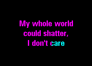 My whole world

could shatter,
I don't care