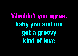 Wouldn't you agree,
baby you and me

got a groovy
kind of love