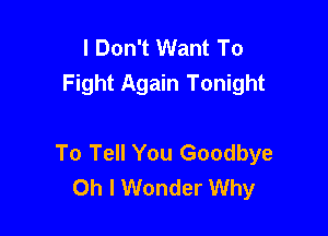 I Don't Want To
Fight Again Tonight

To Tell You Goodbye
Oh I Wonder Why