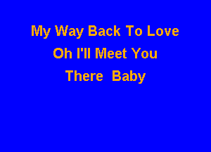My Way Back To Love
Oh I'll Meet You
There Baby