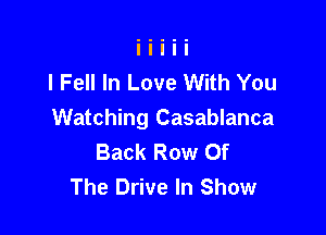 I Fell In Love With You

Watching Casablanca
Back Row Of
The Drive In Show