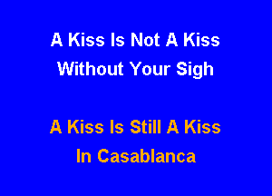 A Kiss Is Not A Kiss
Without Your Sigh

A Kiss Is Still A Kiss
In Casablanca