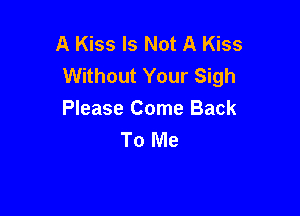 A Kiss Is Not A Kiss
Without Your Sigh

Please Come Back
To Me